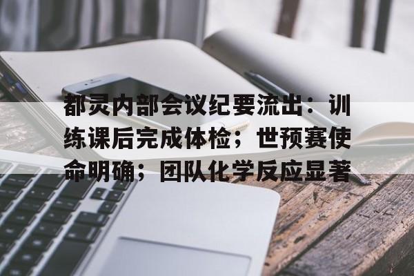 包含都灵内部会议纪要流出：训练课后完成体检；世预赛使命明确；团队化学反应显著的词条-九游会