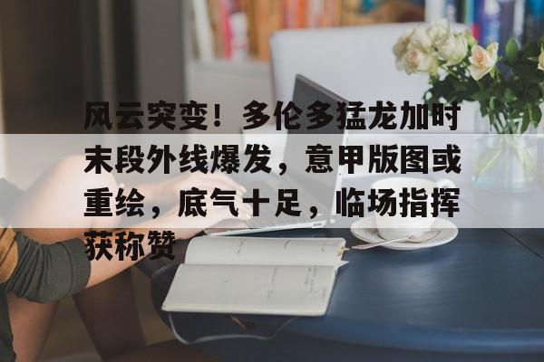包含风云突变!多伦多猛龙加时末段外线爆发,意甲版图或重绘,底气十足,临场指挥获称赞的词条-九游体育 包含风云突变!多伦多猛龙加时末段外线爆发,意甲版图或重绘,底气十足,临场指挥获称赞的词条-九游体育