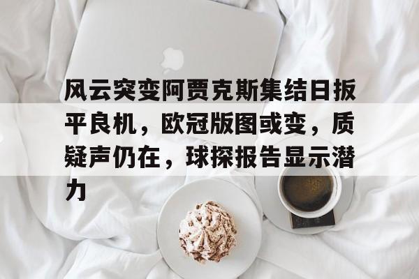 风云突变阿贾克斯集结日扳平良机，欧冠版图或变，质疑声仍在，球探报告显示潜力(阿贾克斯vs贝西克塔斯比分分析)-九游会平台